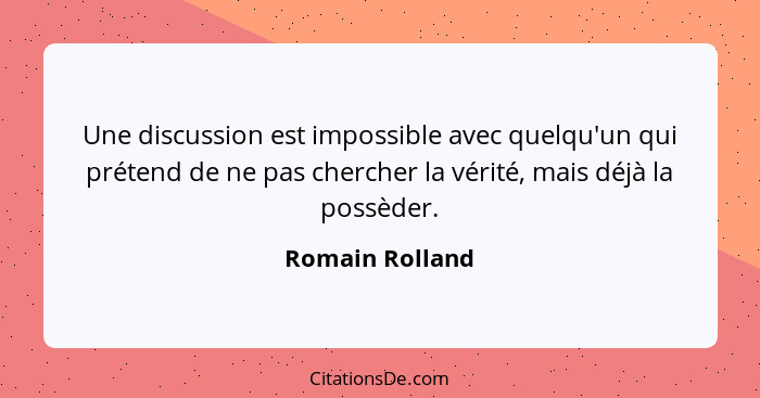 Une discussion est impossible avec quelqu'un qui prétend de ne pas chercher la vérité, mais déjà la possèder.... - Romain Rolland