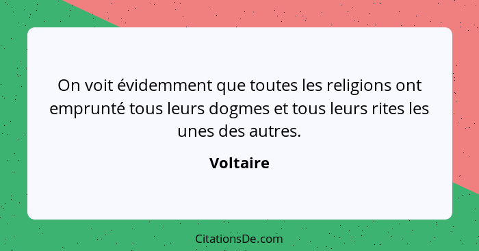 On voit évidemment que toutes les religions ont emprunté tous leurs dogmes et tous leurs rites les unes des autres.... - Voltaire