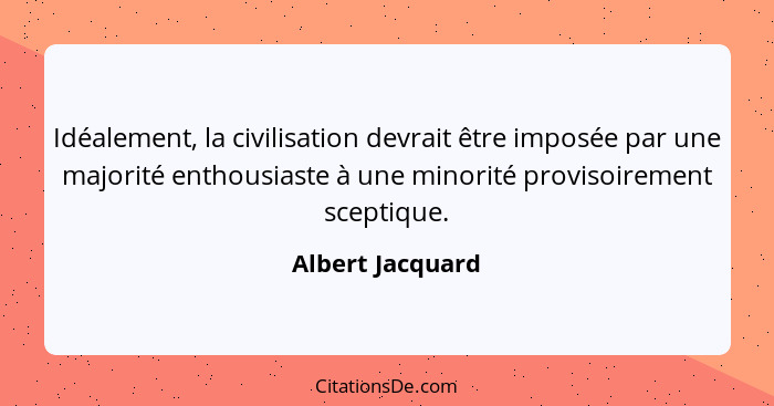 Idéalement, la civilisation devrait être imposée par une majorité enthousiaste à une minorité provisoirement sceptique.... - Albert Jacquard
