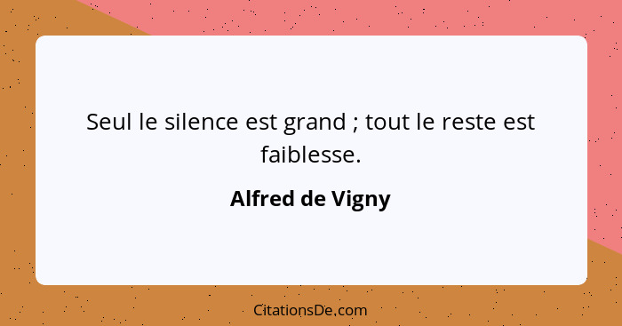 Seul le silence est grand ; tout le reste est faiblesse.... - Alfred de Vigny