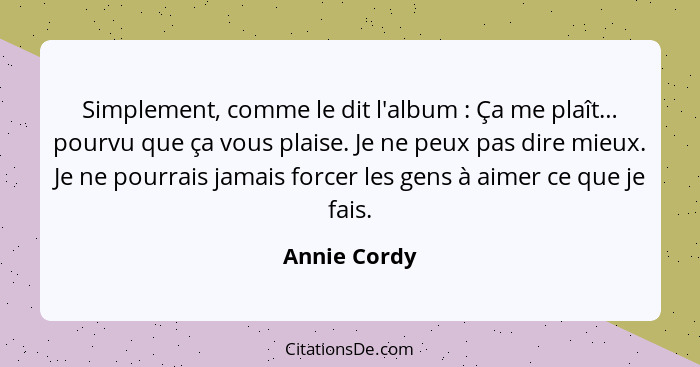 Simplement, comme le dit l'album : Ça me plaît… pourvu que ça vous plaise. Je ne peux pas dire mieux. Je ne pourrais jamais forcer... - Annie Cordy