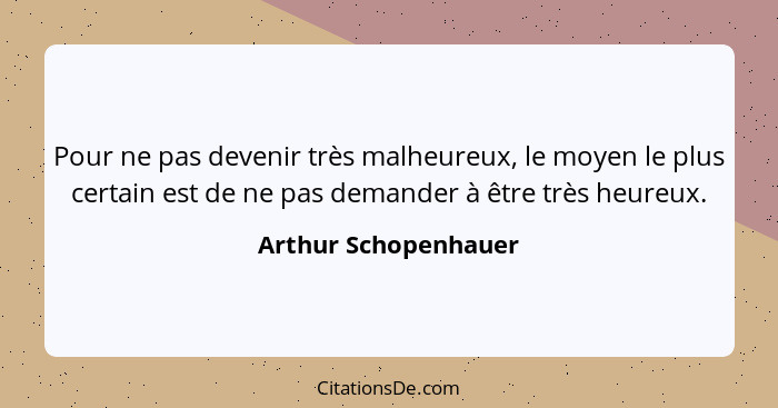 Pour ne pas devenir très malheureux, le moyen le plus certain est de ne pas demander à être très heureux.... - Arthur Schopenhauer