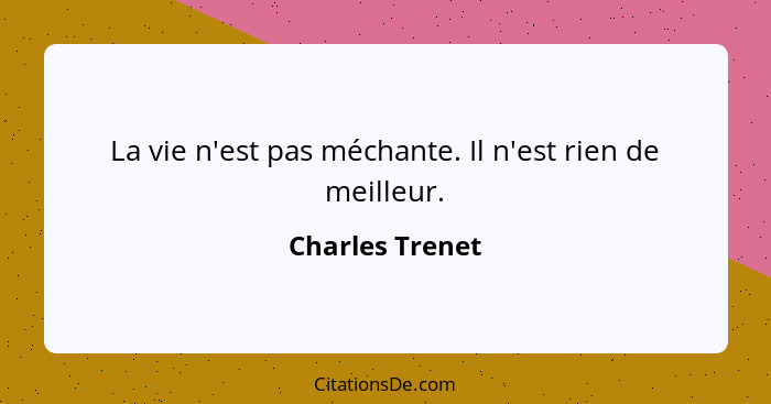 La vie n'est pas méchante. Il n'est rien de meilleur.... - Charles Trenet