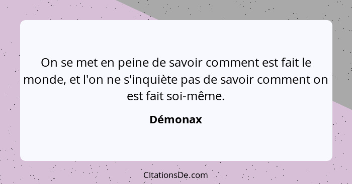 On se met en peine de savoir comment est fait le monde, et l'on ne s'inquiète pas de savoir comment on est fait soi-même.... - Démonax