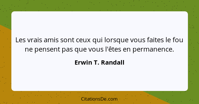 Les vrais amis sont ceux qui lorsque vous faites le fou ne pensent pas que vous l'êtes en permanence.... - Erwin T. Randall