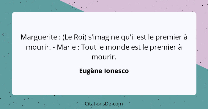 Marguerite : (Le Roi) s'imagine qu'il est le premier à mourir. - Marie : Tout le monde est le premier à mourir.... - Eugène Ionesco