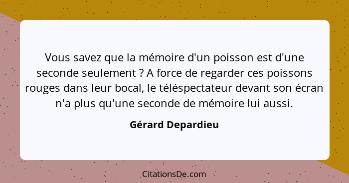 Vous savez que la mémoire d'un poisson est d'une seconde seulement ? A force de regarder ces poissons rouges dans leur bocal,... - Gérard Depardieu