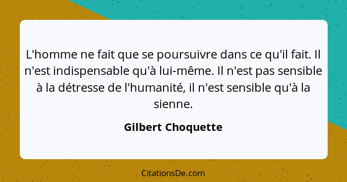 L'homme ne fait que se poursuivre dans ce qu'il fait. Il n'est indispensable qu'à lui-même. Il n'est pas sensible à la détresse de... - Gilbert Choquette