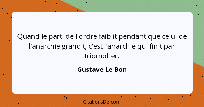 Quand le parti de l'ordre faiblit pendant que celui de l'anarchie grandit, c'est l'anarchie qui finit par triompher.... - Gustave Le Bon