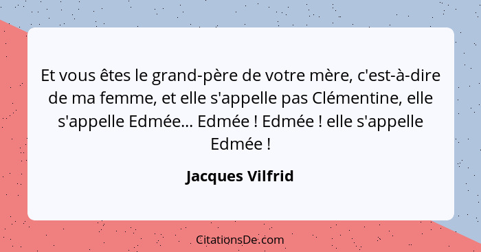 Et vous êtes le grand-père de votre mère, c'est-à-dire de ma femme, et elle s'appelle pas Clémentine, elle s'appelle Edmée... Edmée&... - Jacques Vilfrid