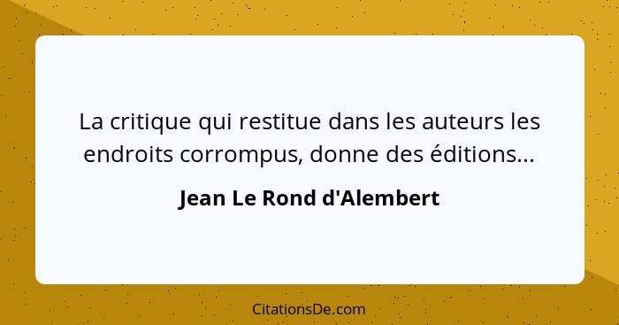 La critique qui restitue dans les auteurs les endroits corrompus, donne des éditions...... - Jean Le Rond d'Alembert