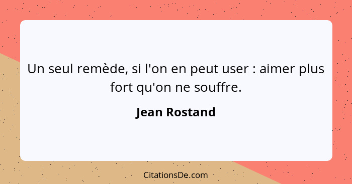 Un seul remède, si l'on en peut user : aimer plus fort qu'on ne souffre.... - Jean Rostand