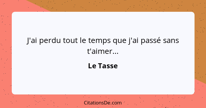 J'ai perdu tout le temps que j'ai passé sans t'aimer...... - Le Tasse