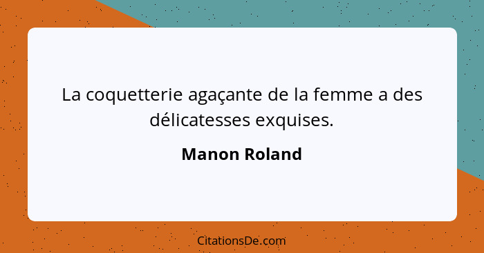 La coquetterie agaçante de la femme a des délicatesses exquises.... - Manon Roland