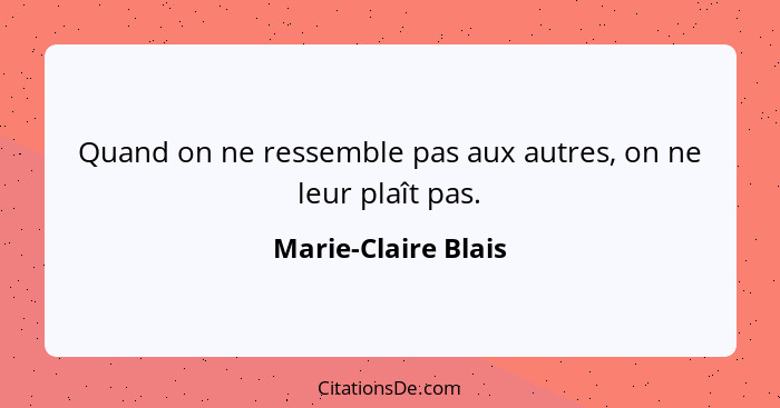 Quand on ne ressemble pas aux autres, on ne leur plaît pas.... - Marie-Claire Blais