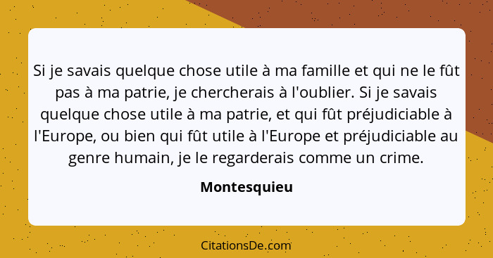 Si je savais quelque chose utile à ma famille et qui ne le fût pas à ma patrie, je chercherais à l'oublier. Si je savais quelque chose u... - Montesquieu