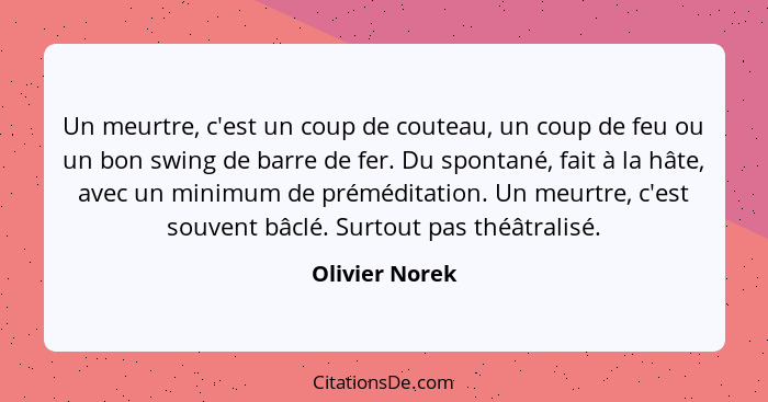 Un meurtre, c'est un coup de couteau, un coup de feu ou un bon swing de barre de fer. Du spontané, fait à la hâte, avec un minimum de... - Olivier Norek