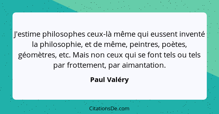 J'estime philosophes ceux-là même qui eussent inventé la philosophie, et de même, peintres, poètes, géomètres, etc. Mais non ceux qui se... - Paul Valéry