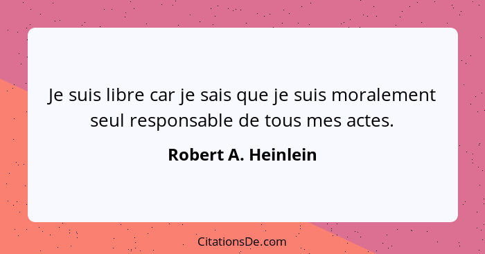Je suis libre car je sais que je suis moralement seul responsable de tous mes actes.... - Robert A. Heinlein