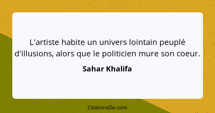 L'artiste habite un univers lointain peuplé d'illusions, alors que le politicien mure son coeur.... - Sahar Khalifa