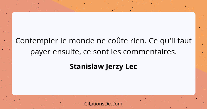 Contempler le monde ne coûte rien. Ce qu'il faut payer ensuite, ce sont les commentaires.... - Stanislaw Jerzy Lec