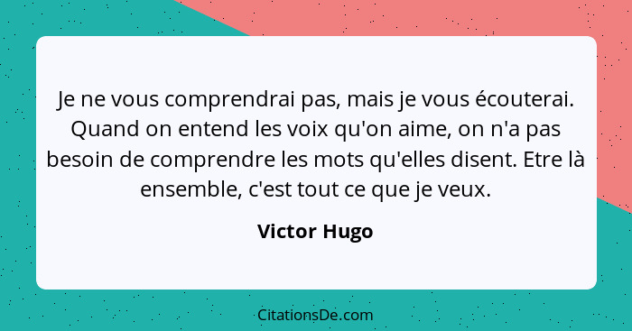 Je ne vous comprendrai pas, mais je vous écouterai. Quand on entend les voix qu'on aime, on n'a pas besoin de comprendre les mots qu'ell... - Victor Hugo