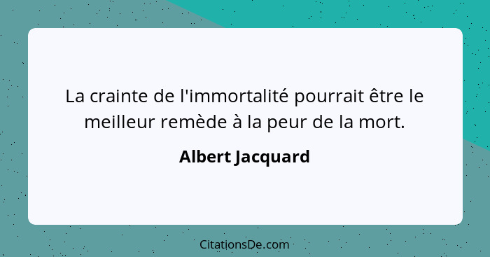 La crainte de l'immortalité pourrait être le meilleur remède à la peur de la mort.... - Albert Jacquard