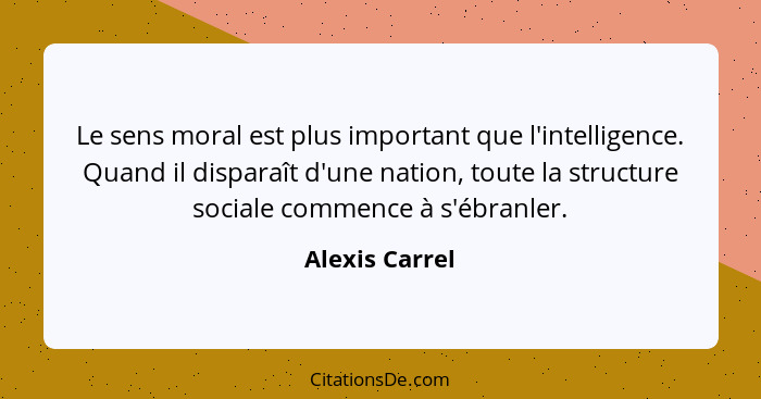 Le sens moral est plus important que l'intelligence. Quand il disparaît d'une nation, toute la structure sociale commence à s'ébranler... - Alexis Carrel