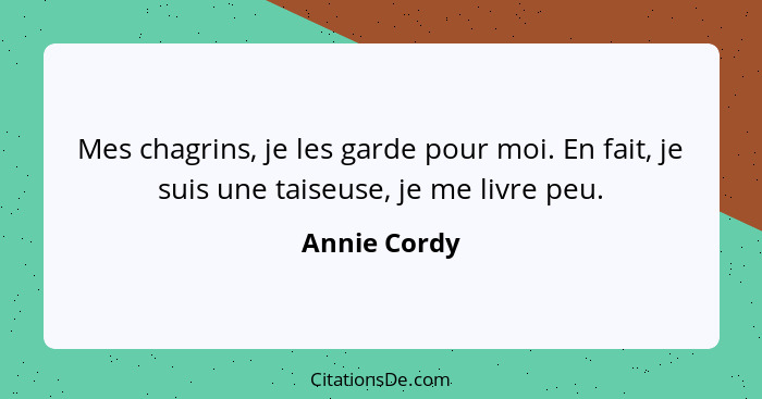 Mes chagrins, je les garde pour moi. En fait, je suis une taiseuse, je me livre peu.... - Annie Cordy