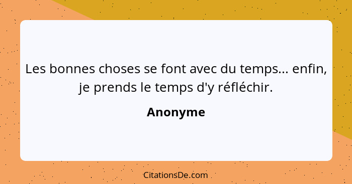 Les bonnes choses se font avec du temps... enfin, je prends le temps d'y réfléchir.... - Anonyme