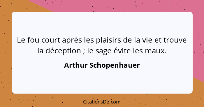 Le fou court après les plaisirs de la vie et trouve la déception ; le sage évite les maux.... - Arthur Schopenhauer
