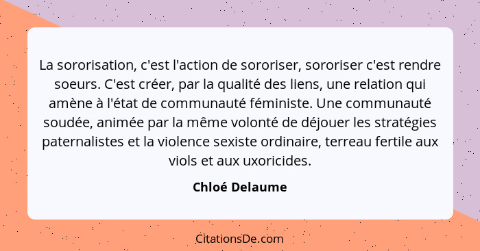 La sororisation, c'est l'action de sororiser, sororiser c'est rendre soeurs. C'est créer, par la qualité des liens, une relation qui a... - Chloé Delaume