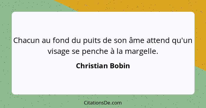 Chacun au fond du puits de son âme attend qu'un visage se penche à la margelle.... - Christian Bobin