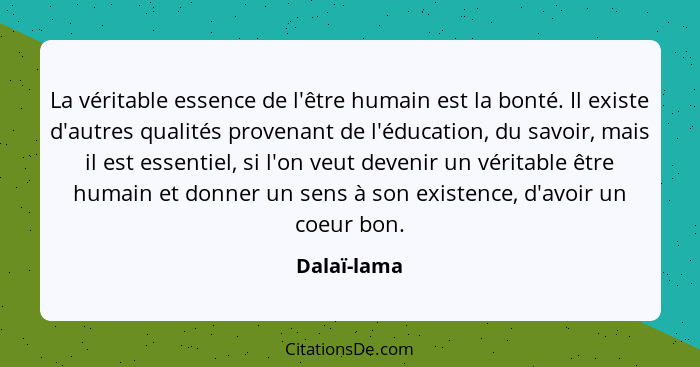 La véritable essence de l'être humain est la bonté. Il existe d'autres qualités provenant de l'éducation, du savoir, mais il est essentie... - Dalaï-lama