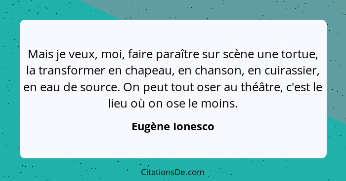 Mais je veux, moi, faire paraître sur scène une tortue, la transformer en chapeau, en chanson, en cuirassier, en eau de source. On pe... - Eugène Ionesco