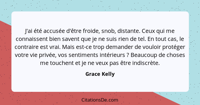 J'ai été accusée d'être froide, snob, distante. Ceux qui me connaissent bien savent que je ne suis rien de tel. En tout cas, le contrair... - Grace Kelly