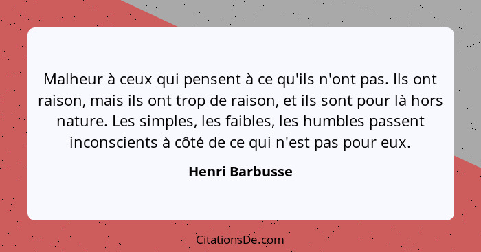 Malheur à ceux qui pensent à ce qu'ils n'ont pas. Ils ont raison, mais ils ont trop de raison, et ils sont pour là hors nature. Les s... - Henri Barbusse