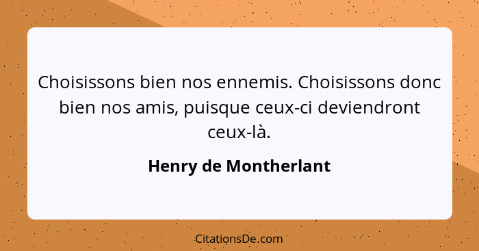 Choisissons bien nos ennemis. Choisissons donc bien nos amis, puisque ceux-ci deviendront ceux-là.... - Henry de Montherlant