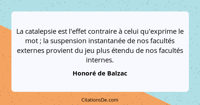 La catalepsie est l'effet contraire à celui qu'exprime le mot ; la suspension instantanée de nos facultés externes provient du... - Honoré de Balzac