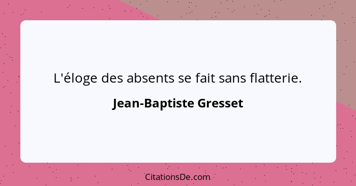 L'éloge des absents se fait sans flatterie.... - Jean-Baptiste Gresset