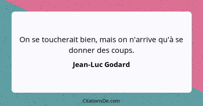 On se toucherait bien, mais on n'arrive qu'à se donner des coups.... - Jean-Luc Godard