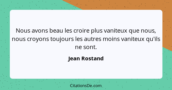 Nous avons beau les croire plus vaniteux que nous, nous croyons toujours les autres moins vaniteux qu'ils ne sont.... - Jean Rostand