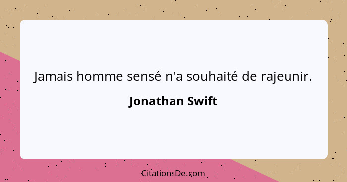 Jamais homme sensé n'a souhaité de rajeunir.... - Jonathan Swift