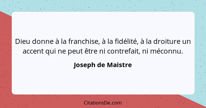 Dieu donne à la franchise, à la fidélité, à la droiture un accent qui ne peut être ni contrefait, ni méconnu.... - Joseph de Maistre