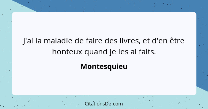 J'ai la maladie de faire des livres, et d'en être honteux quand je les ai faits.... - Montesquieu