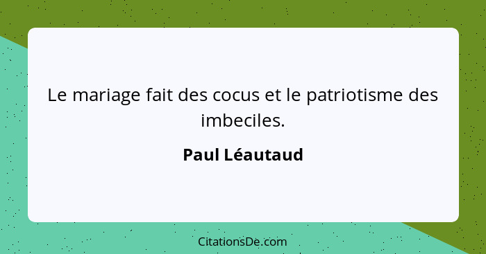 Le mariage fait des cocus et le patriotisme des imbeciles.... - Paul Léautaud