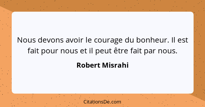 Nous devons avoir le courage du bonheur. Il est fait pour nous et il peut être fait par nous.... - Robert Misrahi