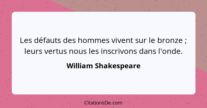 Les défauts des hommes vivent sur le bronze ; leurs vertus nous les inscrivons dans l'onde.... - William Shakespeare