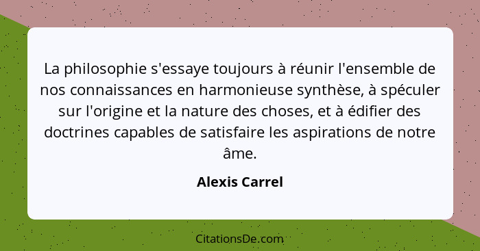 La philosophie s'essaye toujours à réunir l'ensemble de nos connaissances en harmonieuse synthèse, à spéculer sur l'origine et la natu... - Alexis Carrel