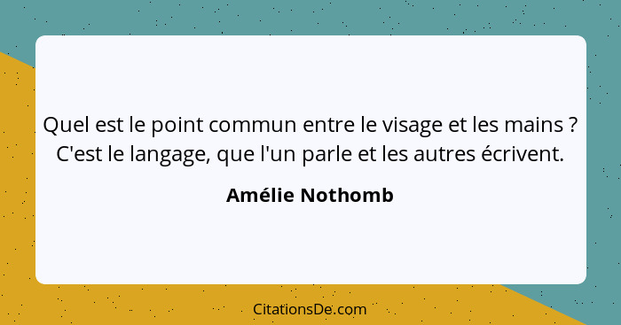 Quel est le point commun entre le visage et les mains ? C'est le langage, que l'un parle et les autres écrivent.... - Amélie Nothomb